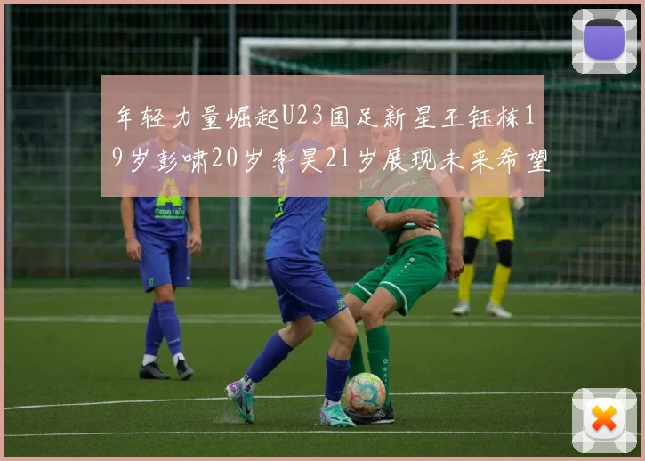 年轻力量崛起U23国足新星王钰栋19岁彭啸20岁李昊21岁展现未来希望