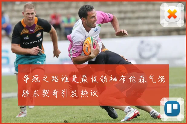 争冠之路谁是最佳领袖布伦森气场胜东契奇引发热议