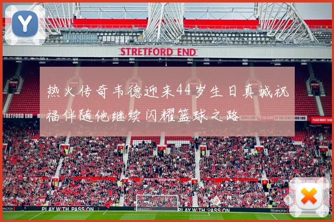 热火传奇韦德迎来44岁生日真诚祝福伴随他继续闪耀篮球之路