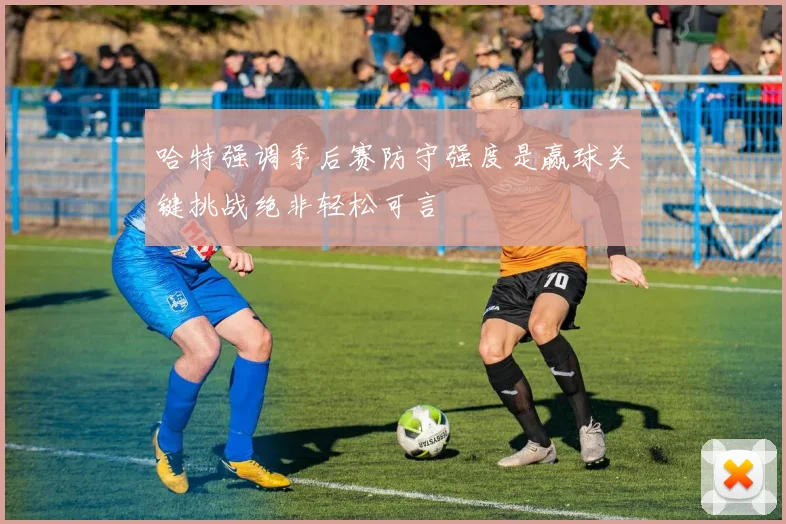 哈特强调季后赛防守强度是赢球关键挑战绝非轻松可言