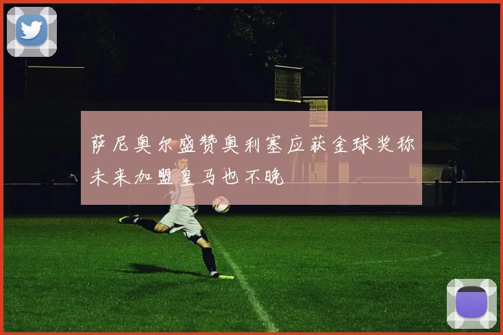 萨尼奥尔盛赞奥利塞应获金球奖称未来加盟皇马也不晚