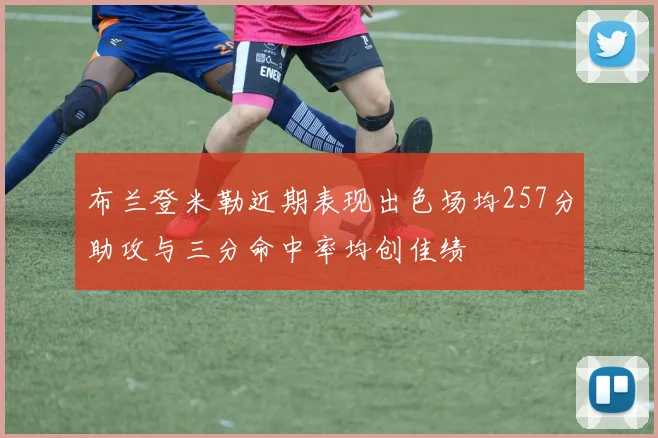 布兰登米勒近期表现出色场均257分助攻与三分命中率均创佳绩