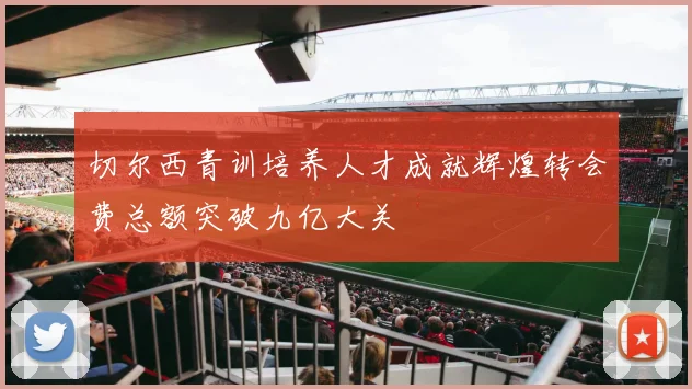 切尔西青训培养人才成就辉煌转会费总额突破九亿大关