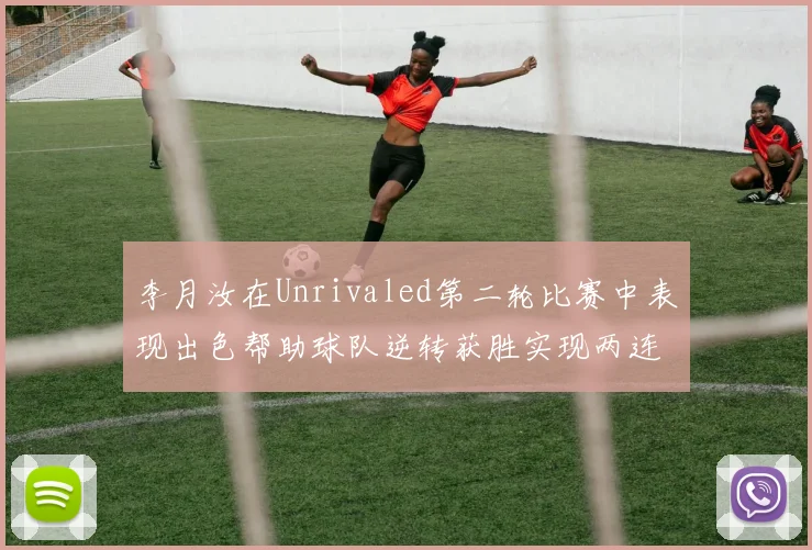 李月汝在Unrivaled第二轮比赛中表现出色帮助球队逆转获胜实现两连胜