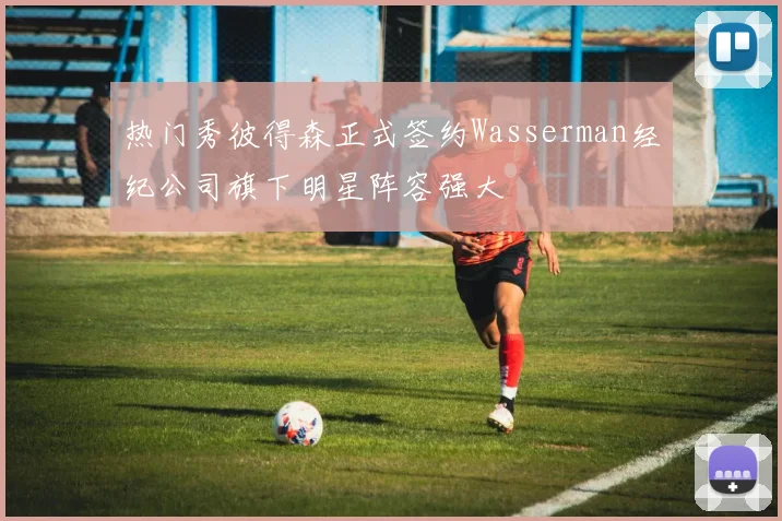 热门秀彼得森正式签约Wasserman经纪公司旗下明星阵容强大