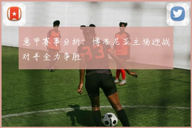 意甲赛事分析：博洛尼亚主场迎战对手全力争胜