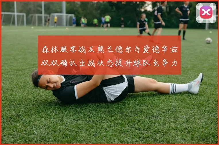 森林狼客战灰熊兰德尔与爱德华兹双双确认出战状态提升球队竞争力
