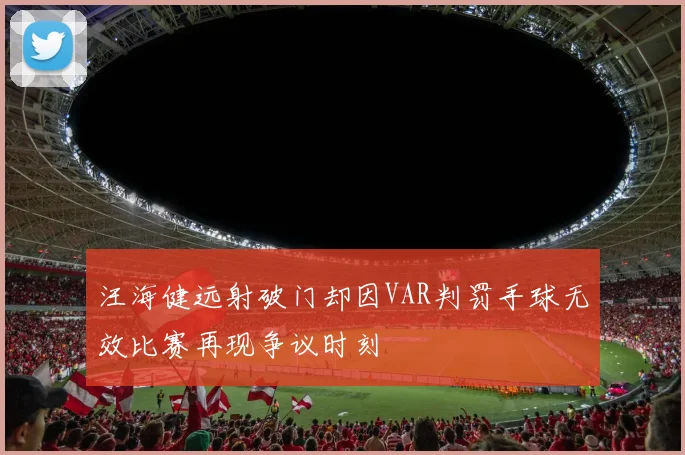 汪海健远射破门却因VAR判罚手球无效比赛再现争议时刻