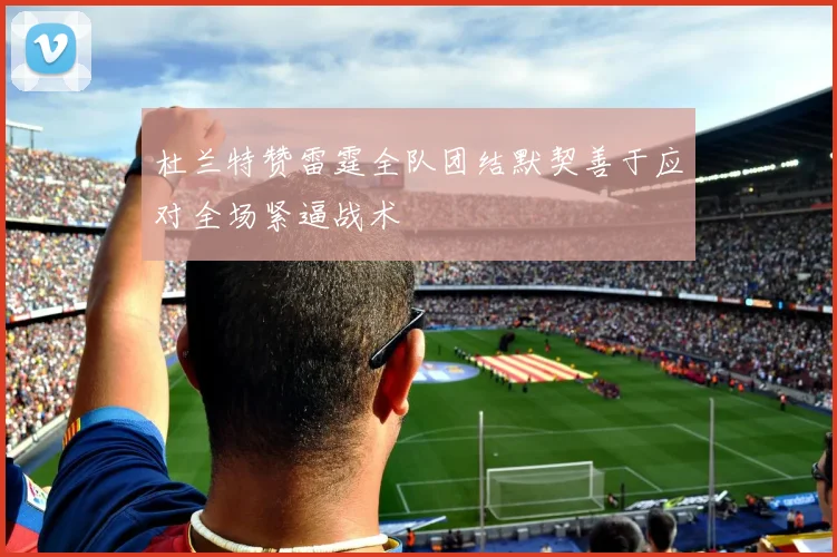 杜兰特赞雷霆全队团结默契善于应对全场紧逼战术