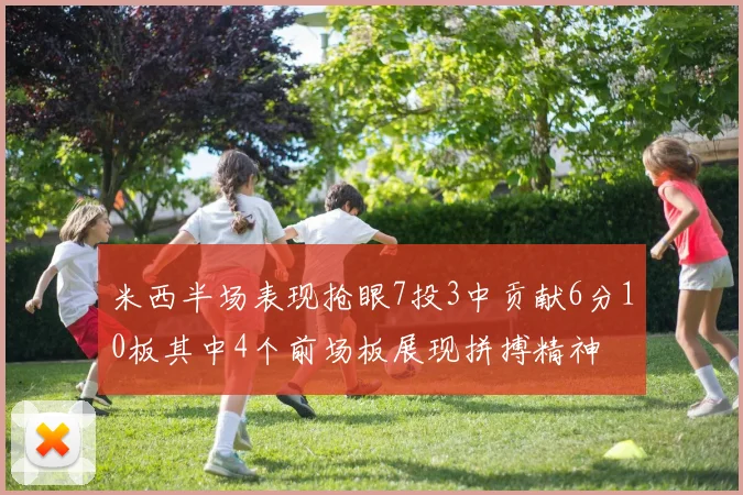 米西半场表现抢眼7投3中贡献6分10板其中4个前场板展现拼搏精神