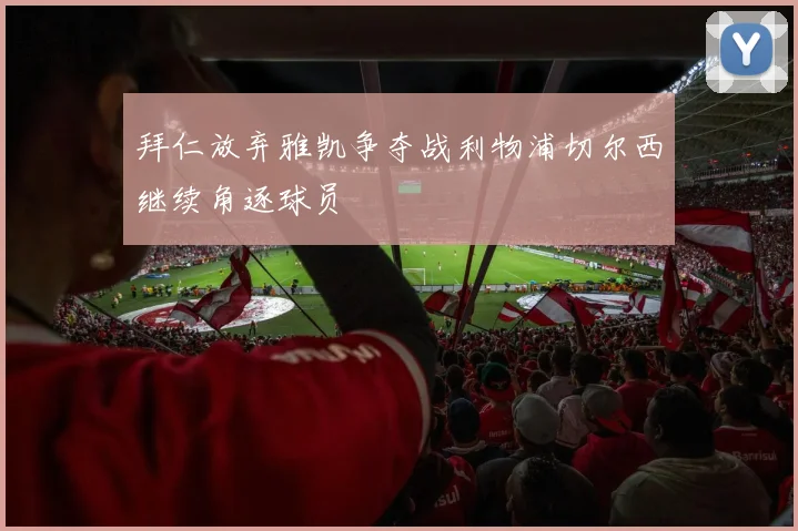 拜仁放弃雅凯争夺战利物浦切尔西继续角逐球员