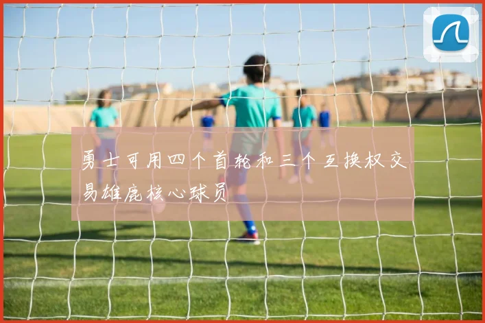 勇士可用四个首轮和三个互换权交易雄鹿核心球员
