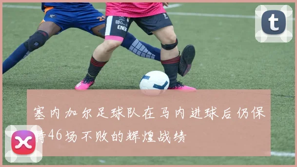塞内加尔足球队在马内进球后仍保持46场不败的辉煌战绩