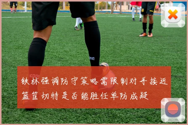 铁林强调防守策略需限制对手接近篮筐切特是否能胜任单防成疑