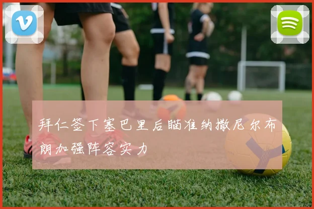 拜仁签下塞巴里后瞄准纳撒尼尔布朗加强阵容实力