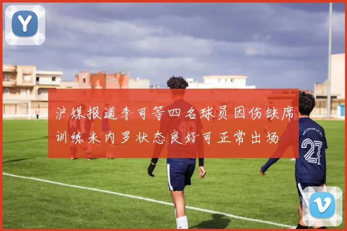沪媒报道李可等四名球员因伤缺席训练米内罗状态良好可正常出场