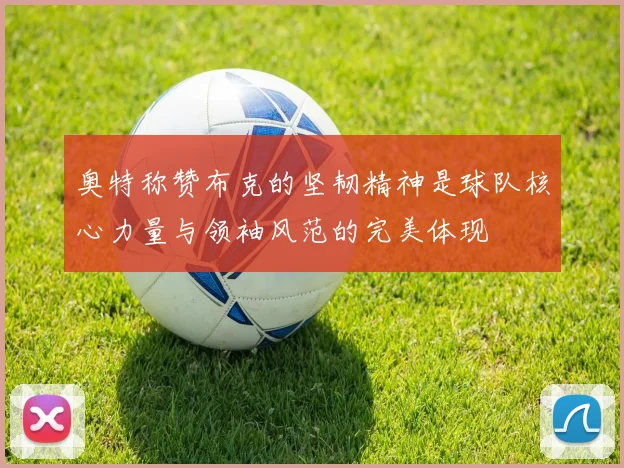 奥特称赞布克的坚韧精神是球队核心力量与领袖风范的完美体现