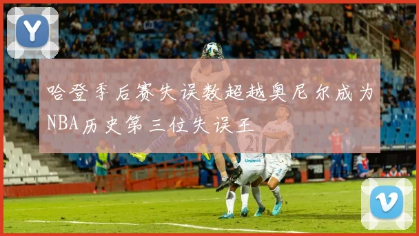 哈登季后赛失误数超越奥尼尔成为NBA历史第三位失误王