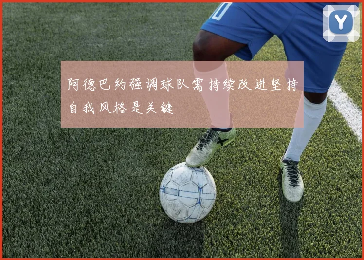 阿德巴约强调球队需持续改进坚持自我风格是关键